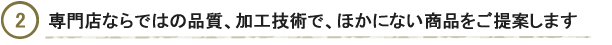 専門店ならではの品質、加工技術で、ほかにない商品をご提案します